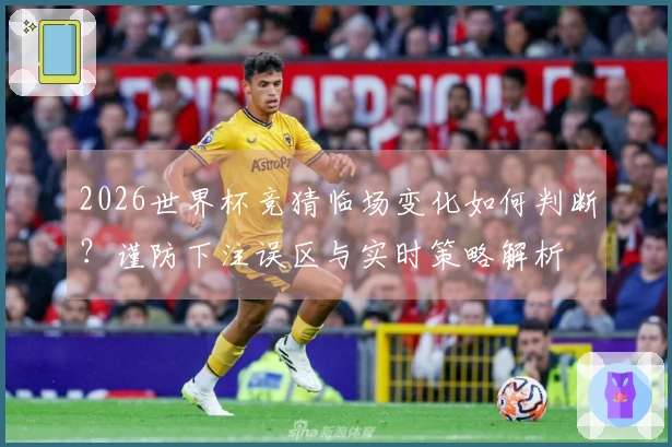 2026世界杯竞猜临场变化如何判断？谨防下注误区与实时策略解析