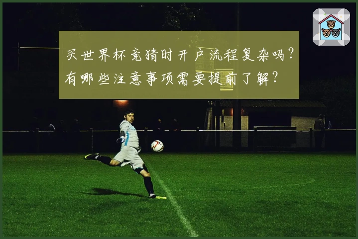 买世界杯竞猜时开户流程复杂吗？有哪些注意事项需要提前了解？