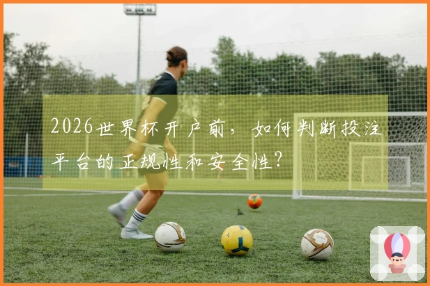 2026世界杯开户前，如何判断投注平台的正规性和安全性？