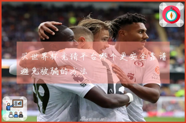 买世界杯竞猜平台哪个更安全靠谱避免被骗的方法
